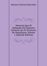Memoria Que El Delegado Del Supremo Gobierno En El Territorio De Magallanes, Volume 1 (Spanish Edition)