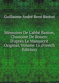M?moires De L'abb? Baston, Chanoine De Rouen: D'apr?s Le Manuscrit Original, Volume 15 (French Edition)