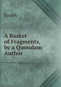 A Basket of Fragments, by a Quondam Author