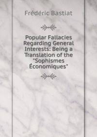 Popular Fallacies Regarding General Interests: Being a Translation of the "Sophismes ?conomiques"