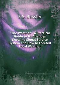 "The Weather": A Practical Guide to Its Changes Showing Signal Service System and How to Foretell Local Weather