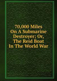 70,000 Miles On A Submarine Destroyer; Or, The Reid Boat In The World War