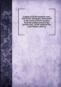 A digest of all the reported cases, both in law and equity: determined in the courts of North Carolina from the earliest period to the present year, . of the names of the cases Volume 1866 (1)
