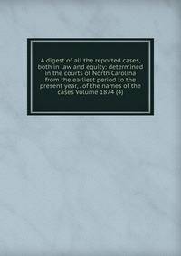 A digest of all the reported cases, both in law and equity: determined in the courts of North Carolina from the earliest period to the present year, . of the names of the cases Volume 1874 (4)