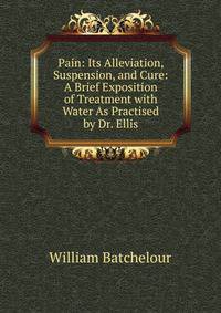 Pain: Its Alleviation, Suspension, and Cure: A Brief Exposition of Treatment with Water As Practised by Dr. Ellis