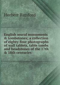English mural monuments &amp; tombstones; a collection of eighty-four photographs of wall tablets, table tombs and headstones of the 17th &amp; 18th centuries