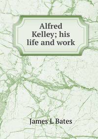 Alfred Kelley; his life and work