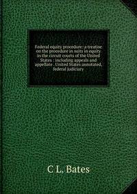 Federal equity procedure: a treatise on the procedure in suits in equity in the circuit courts of the United States : including appeals and appellate . United States annotated, federal judiciary