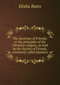 The doctrines of Friends; or the principles of the Christian religion, as held by the Society of Friends, commonly called Quakers