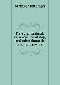 King and cardinal; or, A royal courtship, and other dramatic and lyric poems