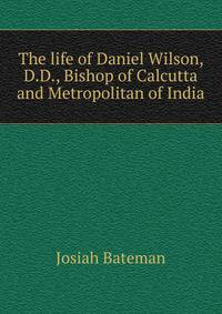 The life of Daniel Wilson, D.D., Bishop of Calcutta and Metropolitan of India