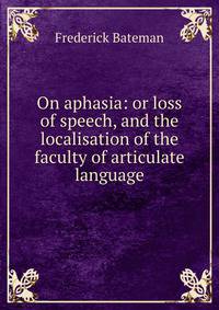 On aphasia: or loss of speech, and the localisation of the faculty of articulate language