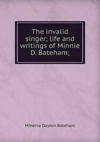 The invalid singer; life and writings of Minnie D. Bateham;