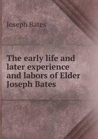 The early life and later experience and labors of Elder Joseph Bates