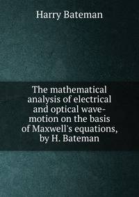 The mathematical analysis of electrical and optical wave-motion on the basis of Maxwell's equations, by H. Bateman