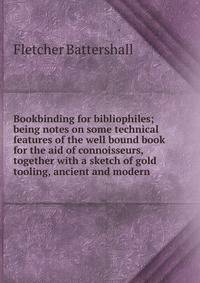 Bookbinding for bibliophiles; being notes on some technical features of the well bound book for the aid of connoisseurs, together with a sketch of gold tooling, ancient and modern