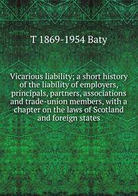 Vicarious liability; a short history of the liability of employers, principals, partners, associations and trade-union members, with a chapter on the laws of Scotland and foreign states