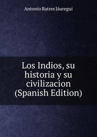 Los Indios, su historia y su civilizacion (Spanish Edition)