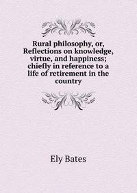 Rural philosophy, or, Reflections on knowledge, virtue, and happiness; chiefly in reference to a life of retirement in the country
