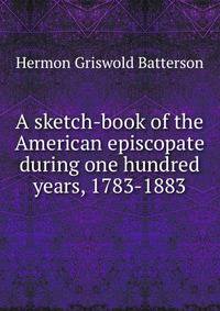 A sketch-book of the American episcopate during one hundred years, 1783-1883