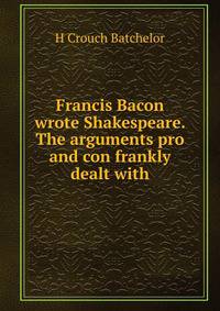 Francis Bacon wrote Shakespeare. The arguments pro and con frankly dealt with