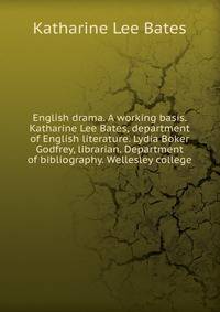 English drama. A working basis. Katharine Lee Bates, department of English literature. Lydia Boker Godfrey, librarian. Department of bibliography. Wellesley college