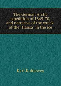 The German Arctic expedition of 1869-70, and narrative of the wreck of the "Hansa" in the ice