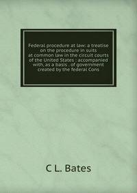 Federal procedure at law: a treatise on the procedure in suits at common law in the circuit courts of the United States : accompanied with, as a basis . of government created by the federal Cons