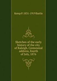 Sketches of the early history of the city of Raleigh. Centennial address, fourth of July, 1876
