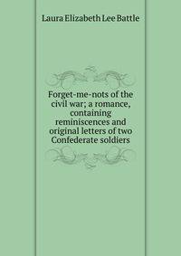 Forget-me-nots of the civil war; a romance, containing reminiscences and original letters of two Confederate soldiers