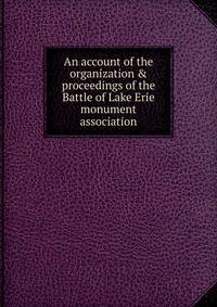 An account of the organization &amp; proceedings of the Battle of Lake Erie monument association