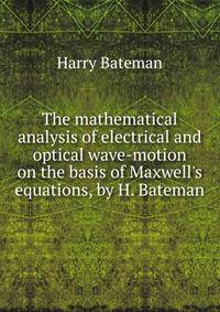 The mathematical analysis of electrical and optical wave-motion on the basis of Maxwell's equations, by H. Bateman