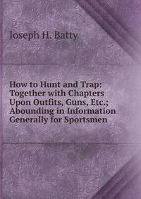 How to Hunt and Trap: Together with Chapters Upon Outfits, Guns, Etc.; Abounding in Information Generally for Sportsmen