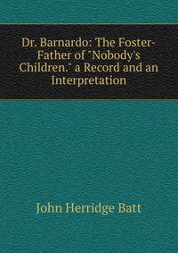 Dr. Barnardo: The Foster-Father of "Nobody's Children." a Record and an Interpretation