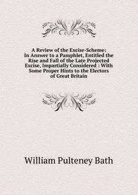 A Review of the Excise-Scheme: In Answer to a Pamphlet, Entitled the Rise and Fall of the Late Projected Excise, Impartially Considered : With Some Proper Hints to the Electors of Great Britain