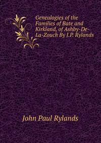 Genealogies of the Families of Bate and Kirkland, of Ashby-De-La-Zouch By J.P. Rylands.