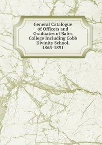General Catalogue of Officers and Graduates of Bates College Including Cobb Divinity School, 1863-1891