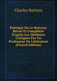 Po?tique De Le Batteux: Revue Et Compl?t?e D'apr?s Les Meilleurs Critiques Par Un Professeur De Litt?rature (French Edition)