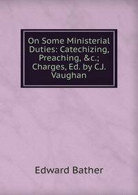 On Some Ministerial Duties: Catechizing, Preaching, &amp;c.; Charges, Ed. by C.J. Vaughan