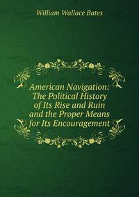 American Navigation: The Political History of Its Rise and Ruin and the Proper Means for Its Encouragement