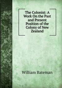 The Colonist: A Work On the Past and Present Position of the Colony of New Zealand