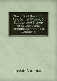 The Life of the Right Rev: Daniel Wilson, D. D., Late Lord Bishop of Calcutta and Metropolitan of India, Volume 1
