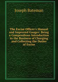The Excise Officer's Manual and Improved Gauger: Being a Compendious Introduction to the Business of Charging and Collecting the Duties of Excise