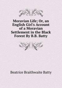 Moravian Life; Or, an English Girl's Account of a Moravian Settlement in the Black Forest By B.B. Batty.