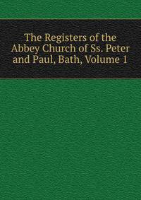 The Registers of the Abbey Church of Ss. Peter and Paul, Bath, Volume 1