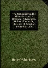The Naturalist On the River Amazons: A Record of Adventures, Habits of Animals, Sketches of Brazilian and Indian Life .
