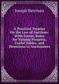 A Practical Treatise On the Law of Auctions: With Forms, Rules for Valuing Property, Useful Tables, and Directions to Auctioneers