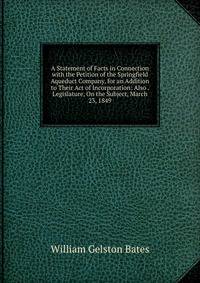 A Statement of Facts in Connection with the Petition of the Springfield Aqueduct Company, for an Addition to Their Act of Incorporation: Also . Legislature, On the Subject, March 23, 1849