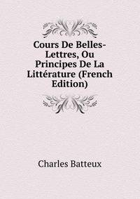 Cours De Belles-Lettres, Ou Principes De La Litterature (French Edition)