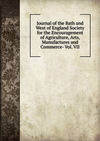 Journal of the Bath and West of England Society for the Encouragement of Agriculture, Arts, Manufactures and Commerce- Vol. VII